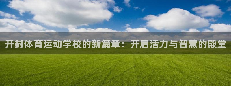 oety欧亿体育官网下载软件：开封体育运动学校的新篇