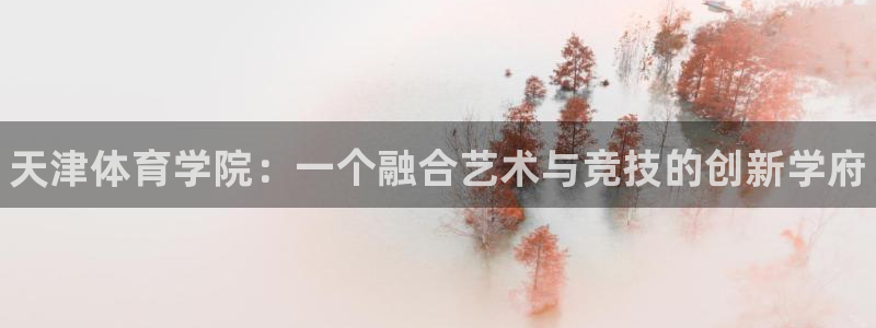 欧亿体育官方平台体育：天津体育学院：一个融合艺术与竞