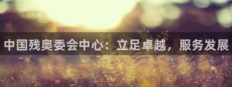 欧亿体育官方正版app娱乐网站：中国残奥委会中心：立