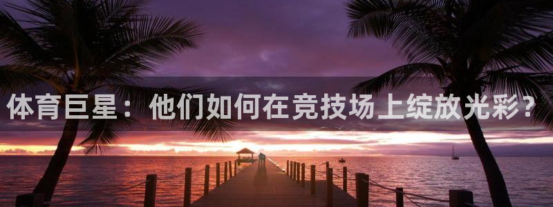 注册欧亿体育官方正版app：体育巨星：他们如何在竞技