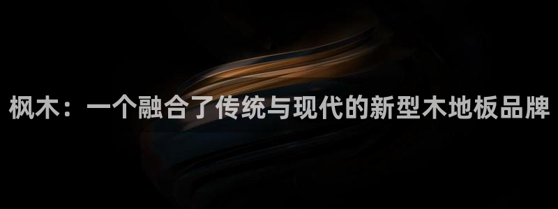 欧亿体育官方正版app娱乐网站：枫木：一个融合了传统