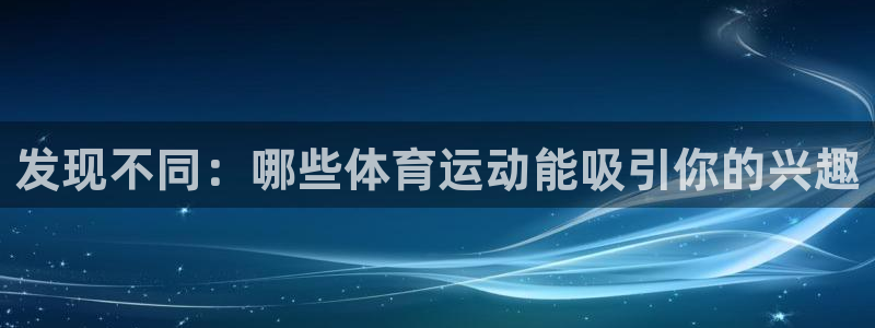 欧亿体育官方正版app集团：发现不同：哪些体育运动能