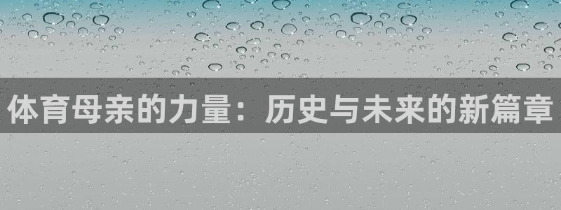 欧亿体育官方正版app代理：体育母亲的力量：历史与未来的新篇