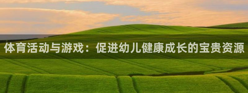 oety欧亿体育官网下载平台是正规平台吗：体育活动与游戏：促