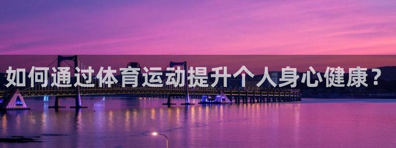 欧亿体育官方正版app神州：如何通过体育运动提升个人身心健康