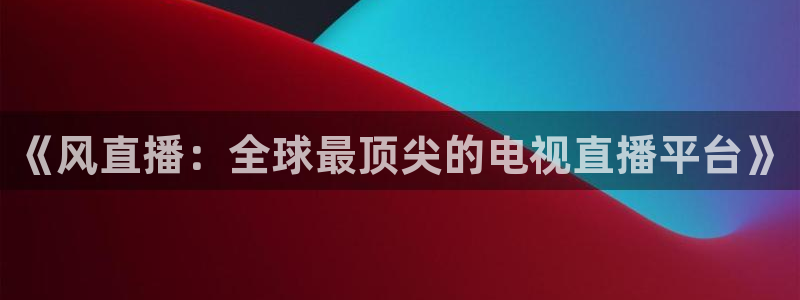 88看球体育：《风直播：全球最顶尖的电视直播平台》