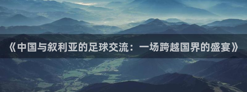 88看球nba免费直播官网：《中国与叙利亚的足球交流：一场跨越国界的盛宴》