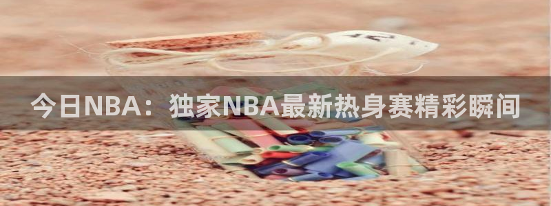 88看球直播在线观看：今日NBA：独家NBA最新热身赛精彩瞬间