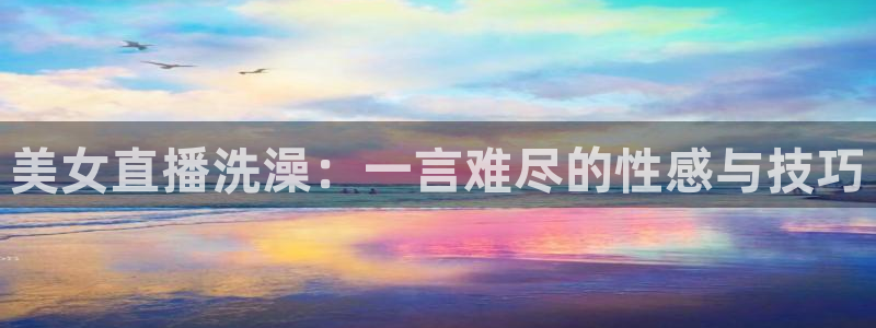 88看球nba直播视频在线直播：美女直播洗澡：一言难尽的性感与技巧
